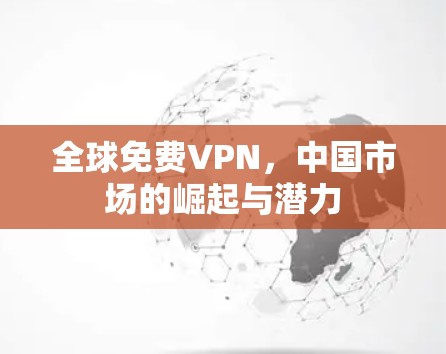 全球免费VPN，中国市场的崛起与潜力