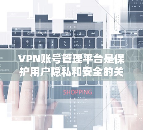 VPN账号管理平台是保护用户隐私和安全的关键工具，以下是详细的内容