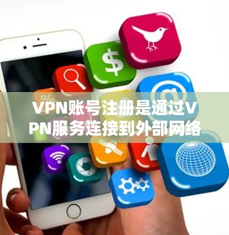 VPN账号注册是通过VPN服务连接到外部网络进行视频会议或在线聊天的重要步骤。以下是关于VPN账号注册的一些基本信息和步骤
