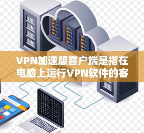 VPN加速版客户端是指在电脑上运行VPN软件的客户端，用于快速连接VPN服务。这种客户端通常支持多种VPN协议，如VPN、VTT、VPN等。以下是使用VPN加速版客户端的步骤和注意事项
