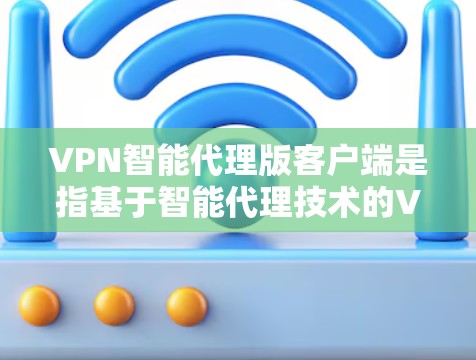 VPN智能代理版客户端是指基于智能代理技术的VPN服务，能够提供更智能、更高效的VPN访问功能。以下是该类型客户端的常见特点和功能