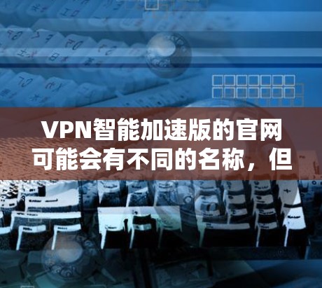 VPN智能加速版的官网可能会有不同的名称，但以下是一些常见的VPN官网和平台，供您参考