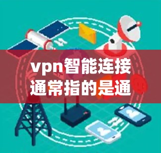 vpn智能连接通常指的是通过某种智能工具或应用来管理与与网络相关的VPN（如VPN、VPN智能连接等）的连接。这些智能连接可能包括