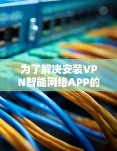 为了解决安装VPN智能网络APP的问题，以下是一个分步指南