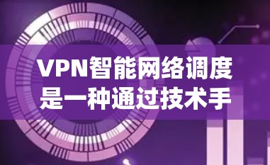 VPN智能网络调度是一种通过技术手段管理VPN连接以优化网络资源和用户体验的系统。以下是对该主题的分步解释