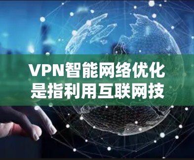 VPN智能网络优化是指利用互联网技术优化VPN（即Wi-FiVPN）的网络配置和管理，以提高网络性能、节省资源、降低使用成本。以下是VPN智能网络优化的关键方面