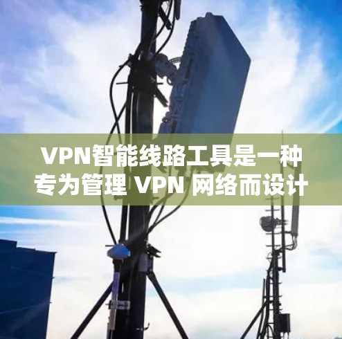 VPN智能线路工具是一种专为管理 VPN 网络而设计的智能设备或软件，旨在帮助用户高效管理、安全连接和监控 VPN 网络。以下是对 VPN 智能线路工具的详细介绍和推荐
