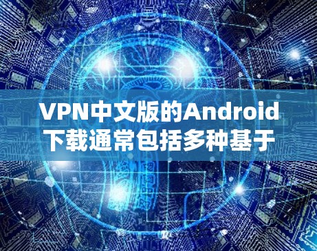 VPN中文版的Android下载通常包括多种基于VPN协议的应用程序，如NetNAT、VPN上网、Proton VPN等。以下是一些常用VPN中文版Android应用的下载链接和说明