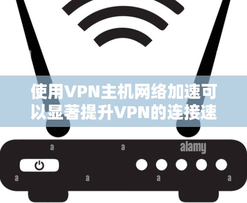 使用VPN主机网络加速可以显著提升VPN的连接速度，确保数据传输的高效和稳定。以下是基于上述思考的详细步骤指南