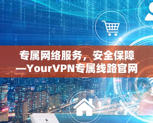 专属网络服务，安全保障—YourVPN专属线路官网