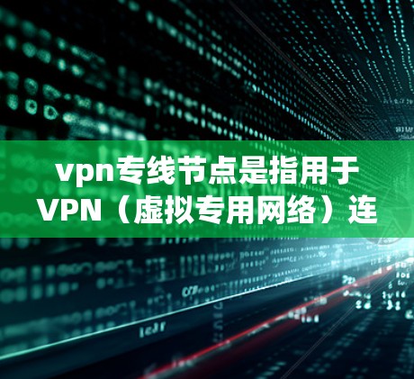 vpn专线节点是指用于VPN（虚拟专用网络）连接的网络节点，通常指服务器或路由器。这些节点负责将用户连接到VPN服务器，并处理用户的数据流量，确保数据的安全和传输