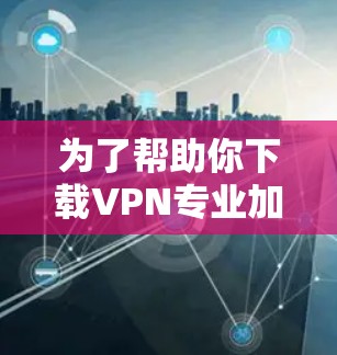 为了帮助你下载VPN专业加速APP，以下是详细的步骤指南