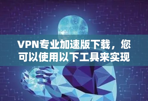 VPN专业加速版下载，您可以使用以下工具来实现专业加速和处理VPN内容