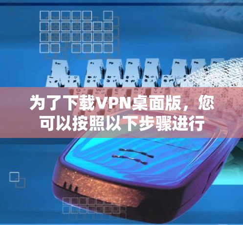 为了下载VPN桌面版，您可以按照以下步骤进行