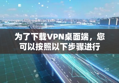 为了下载VPN桌面端，您可以按照以下步骤进行