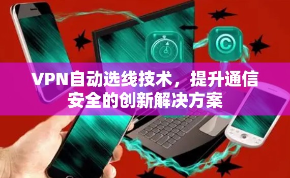 VPN自动选线技术，提升通信安全的创新解决方案