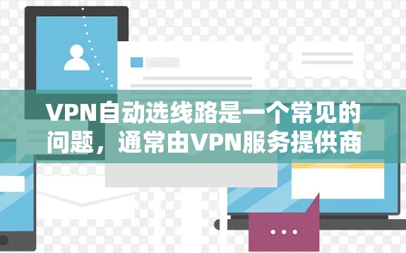 VPN自动选线路是一个常见的问题，通常由VPN服务提供商管理，可能会推荐与实际网络不匹配的线路。以下是一些解决方法和步骤