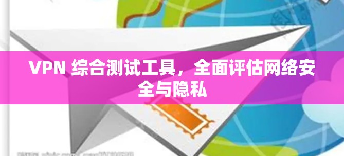 VPN 综合测试工具，全面评估网络安全与隐私