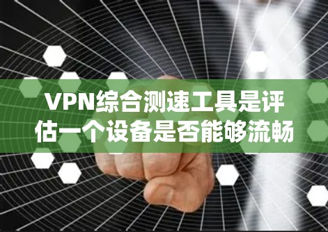 VPN综合测速工具是评估一个设备是否能够流畅运行特定VPN服务的系统工具。以下是对该工具的分步说明和综合分析