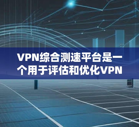 VPN综合测速平台是一个用于评估和优化VPN网络连接性能的工具，旨在确保数据传输的稳定性和可靠性。以下是该技术的详细解释
