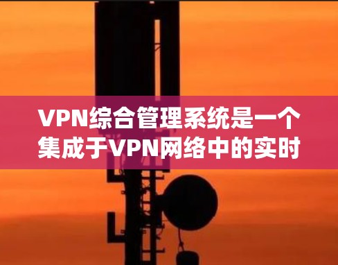 VPN综合管理系统是一个集成于VPN网络中的实时监控和安全分析平台，旨在为用户提供全面的网络访问体验。以下是该系统的具体功能和流程