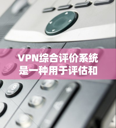 VPN综合评价系统是一种用于评估和比较VPN服务质量的工具，它可以帮助用户根据多个指标进行综合评价。以下是一些常见的评价指标和评分标准，供您参考