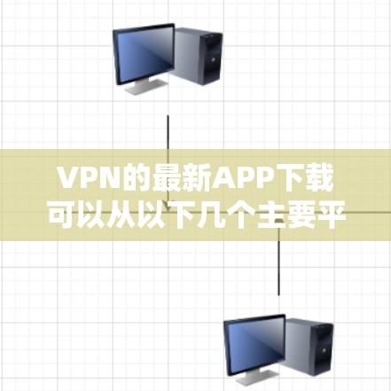VPN的最新APP下载可以从以下几个主要平台获取，这些APP通常提供全面的VPN功能，包括防火墙、加密传输、多语言支持以及安全措施