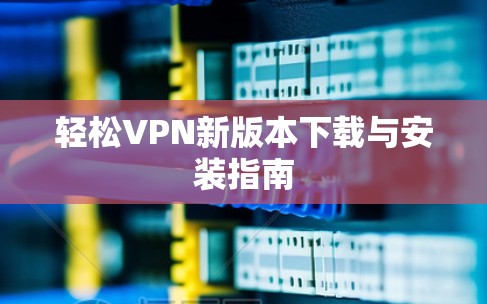 轻松VPN新版本下载与安装指南