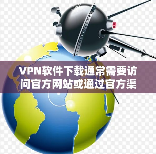 VPN软件下载通常需要访问官方网站或通过官方渠道获取，以确保软件的安全性和稳定性。以下是一些常用的VPN软件推荐