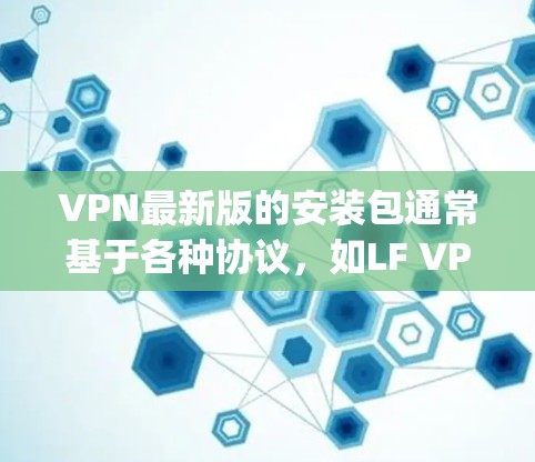 VPN最新版的安装包通常基于各种协议，如LF VPN、Vero VPN和OpenVPN。以下是使用LF VPN安装的步骤