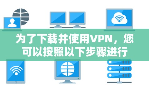 为了下载并使用VPN，您可以按照以下步骤进行