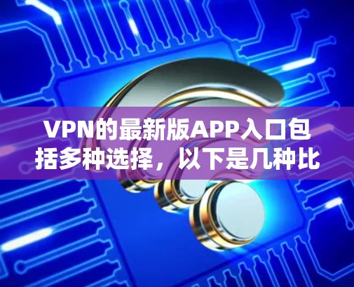 VPN的最新版APP入口包括多种选择，以下是几种比较受欢迎的VPN应用