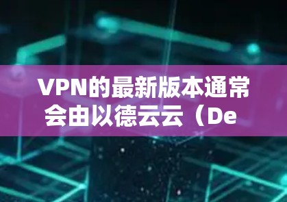 VPN的最新版本通常会由以德云云（De Stack）开发，例如 De Stack V3，该服务提供了多种安全的VPN体验。如果你正在寻找最新的VPN入口，可以访问以下网站