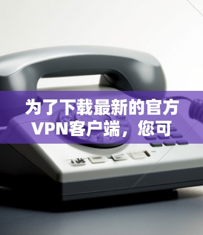 为了下载最新的官方VPN客户端，您可以访问官方网站或应用商店下载。以下是几个常用的VPN客户端下载链接，这些都是官方推荐的客户端