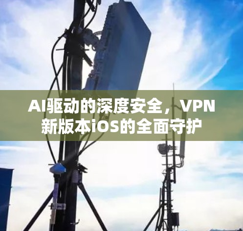 AI驱动的深度安全，VPN新版本iOS的全面守护