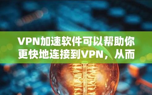 VPN加速软件可以帮助你更快地连接到VPN，从而更好地享受网络速度和安全。以下是几种常用的VPN加速软件，供你参考