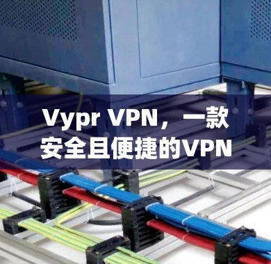 Vypr VPN，一款安全且便捷的VPN工具