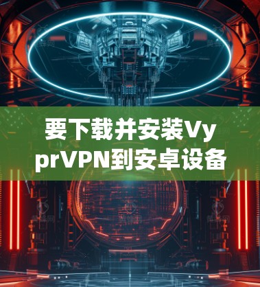 要下载并安装VyprVPN到安卓设备上，您可以按照以下步骤进行操作