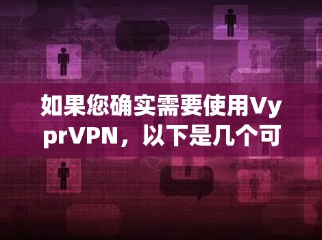 如果您确实需要使用VyprVPN，以下是几个可信的下载链接（请注意，下载链接可能需要根据当前网络环境调整）