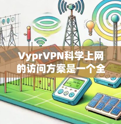 VyprVPN科学上网的访问方案是一个全面且细致的策略，旨在保护用户的数据安全和网络环境。以下是一个详细且结构化的访问方案，涵盖了VyprVPN的常见功能和配置