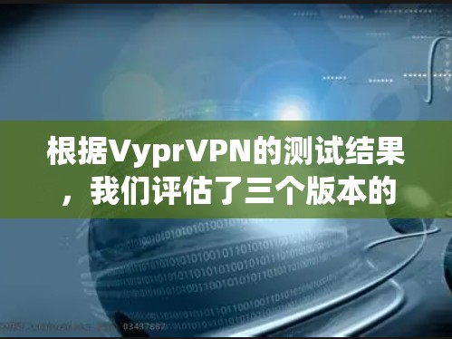 根据VyprVPN的测试结果，我们评估了三个版本的性能，并基于速度、响应时间和连接情况进行了线路排行