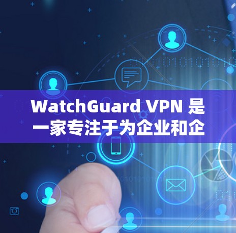 WatchGuard VPN 是一家专注于为企业和企业用户提供安全、可靠和高效的网络解决方案的 VPN 服务。以下是对 WatchGuard VPN 评测的重点，特别是对企业网络体验的评价