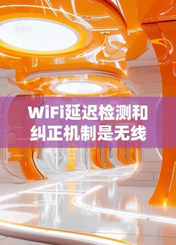 WiFi延迟检测和纠正机制是无线网络中提高数据传输质量的重要技术，以下是详细的解释和总结