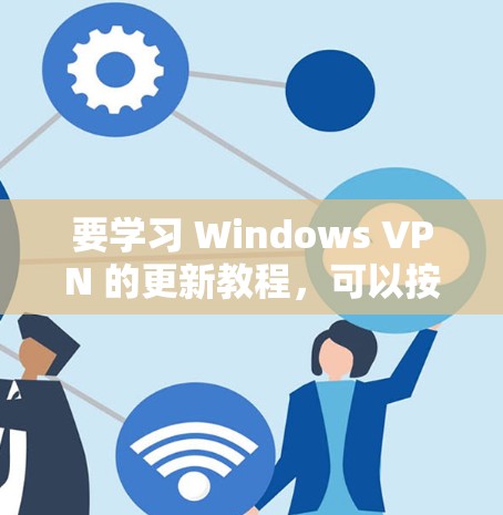 要学习 Windows VPN 的更新教程，可以按照以下步骤进行