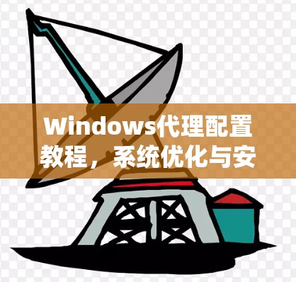 Windows代理配置教程，系统优化与安全保障