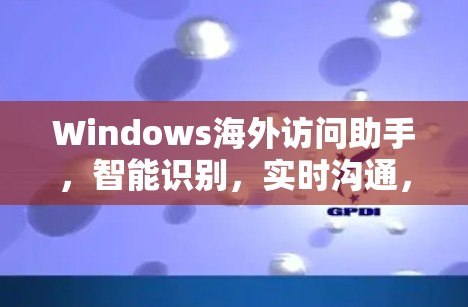 Windows海外访问助手，智能识别，实时沟通，数据同步，便捷高效