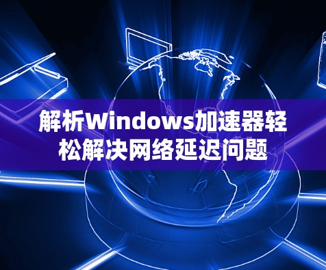 解析Windows加速器轻松解决网络延迟问题