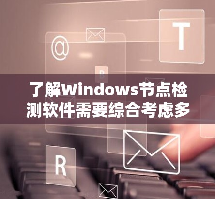了解Windows节点检测软件需要综合考虑多个因素，以下是一个结构化的总结，帮助您做出明智的选择