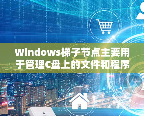 Windows梯子节点主要用于管理C盘上的文件和程序，通过根节点、项目节点、文件节点等子节点来组织文件夹和目录。以下是梯子节点的基本结构和功能