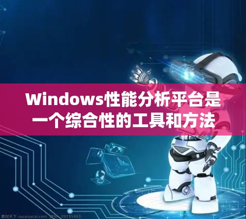 Windows性能分析平台是一个综合性的工具和方法，旨在优化Windows系统在内存、多线程处理和进程管理方面的性能。以下是对该平台的详细分析和优化建议